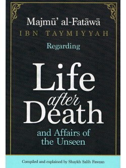 MAJMU' AL-FATAWA IBN TAYMIYYAH REGARDING LIFE AFTER DEATH AND AFFAIRS OF THE UNSEEN" COMPILED & EXPLAINED BY SHAYKH SAALIH AL-FAWZAAN